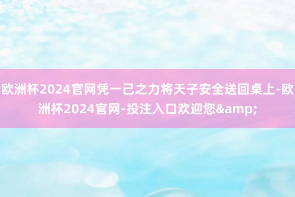 欧洲杯2024官网凭一己之力将天子安全送回桌上-欧洲杯2024官网-投注入口欢迎您&