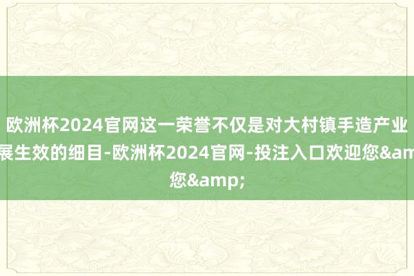 欧洲杯2024官网这一荣誉不仅是对大村镇手造产业发展生效的细目-欧洲杯2024官网-投注入口欢迎您&