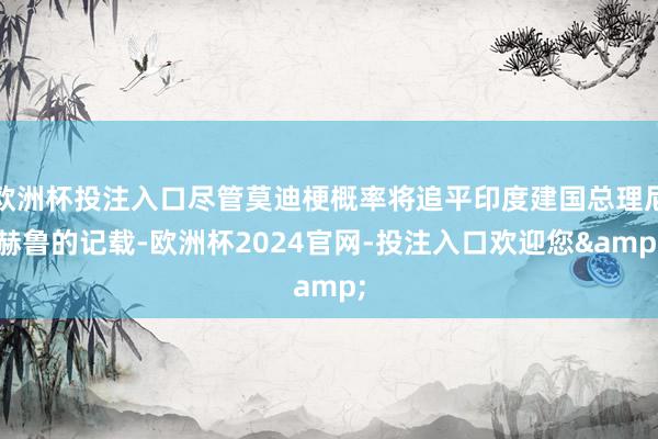 欧洲杯投注入口尽管莫迪梗概率将追平印度建国总理尼赫鲁的记载-欧洲杯2024官网-投注入口欢迎您&