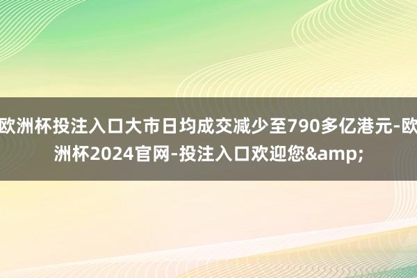 欧洲杯投注入口大市日均成交减少至790多亿港元-欧洲杯2024官网-投注入口欢迎您&