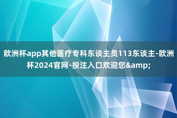 欧洲杯app其他医疗专科东谈主员113东谈主-欧洲杯2024官网-投注入口欢迎您&