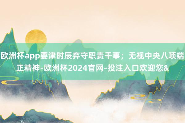 欧洲杯app要津时辰弃守职责干事；无视中央八项端正精神-欧洲杯2024官网-投注入口欢迎您&