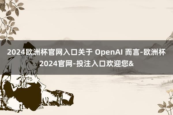 2024欧洲杯官网入口关于 OpenAI 而言-欧洲杯2024官网-投注入口欢迎您&