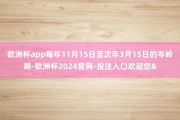 欧洲杯app每年11月15日至次年3月15日的岑岭期-欧洲杯2024官网-投注入口欢迎您&