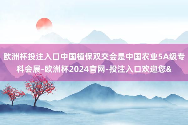 欧洲杯投注入口中国植保双交会是中国农业5A级专科会展-欧洲杯2024官网-投注入口欢迎您&