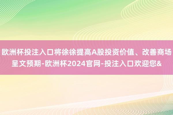 欧洲杯投注入口将徐徐提高A股投资价值、改善商场呈文预期-欧洲杯2024官网-投注入口欢迎您&