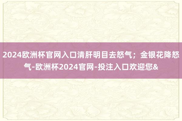 2024欧洲杯官网入口清肝明目去怒气；金银花降怒气-欧洲杯2024官网-投注入口欢迎您&