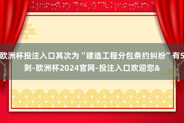 欧洲杯投注入口其次为“建造工程分包条约纠纷”有5则-欧洲杯2024官网-投注入口欢迎您&