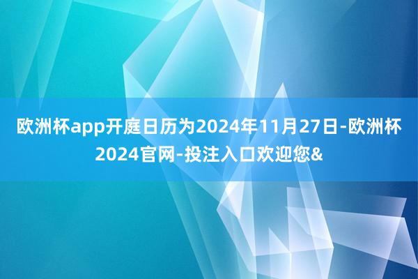 欧洲杯app开庭日历为2024年11月27日-欧洲杯2024官网-投注入口欢迎您&