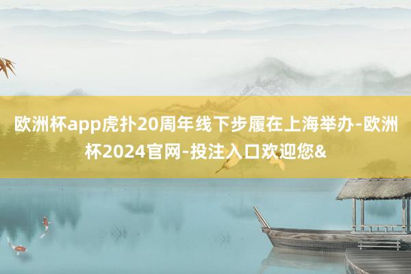 欧洲杯app虎扑20周年线下步履在上海举办-欧洲杯2024官网-投注入口欢迎您&