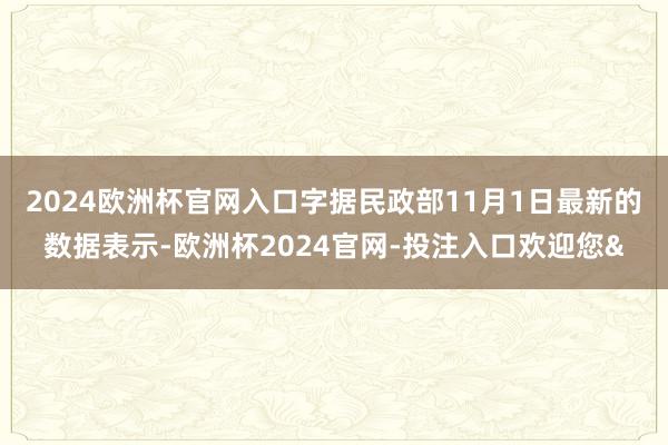 2024欧洲杯官网入口字据民政部11月1日最新的数据表示-欧洲杯2024官网-投注入口欢迎您&