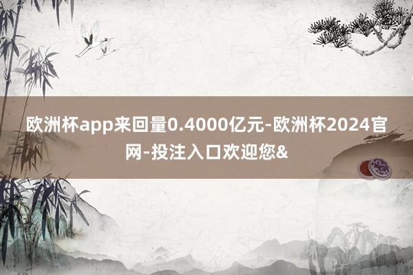 欧洲杯app来回量0.4000亿元-欧洲杯2024官网-投注入口欢迎您&