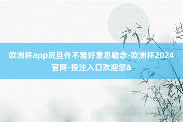 欧洲杯app况且外不雅好意思瞻念-欧洲杯2024官网-投注入口欢迎您&