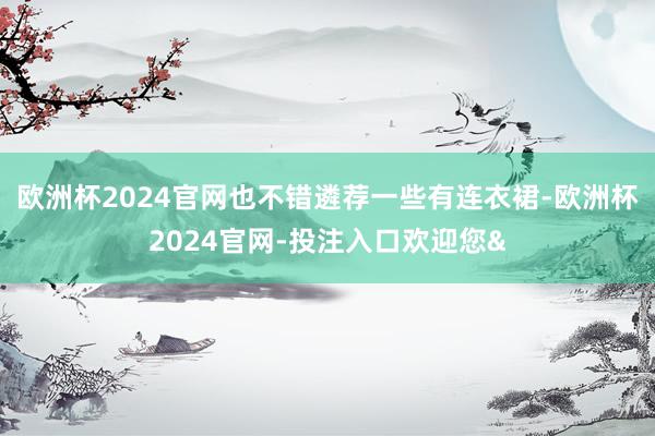 欧洲杯2024官网也不错遴荐一些有连衣裙-欧洲杯2024官网-投注入口欢迎您&