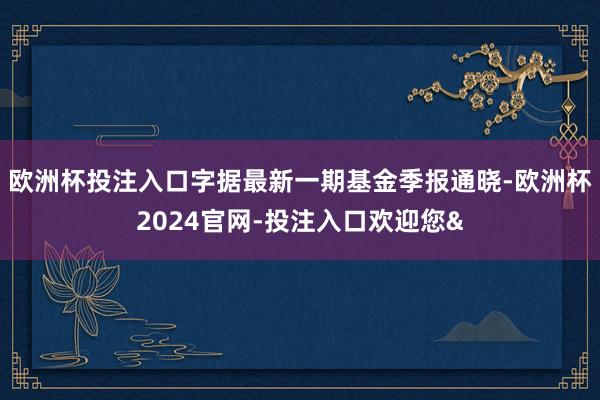 欧洲杯投注入口字据最新一期基金季报通晓-欧洲杯2024官网-投注入口欢迎您&