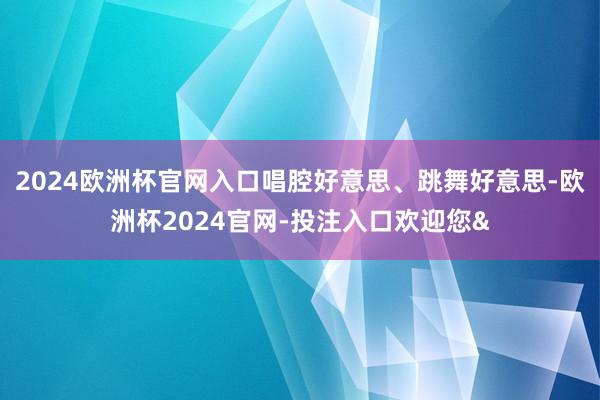 2024欧洲杯官网入口唱腔好意思、跳舞好意思-欧洲杯2024官网-投注入口欢迎您&