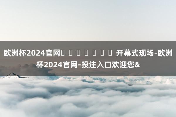 欧洲杯2024官网							开幕式现场-欧洲杯2024官网-投注入口欢迎您&