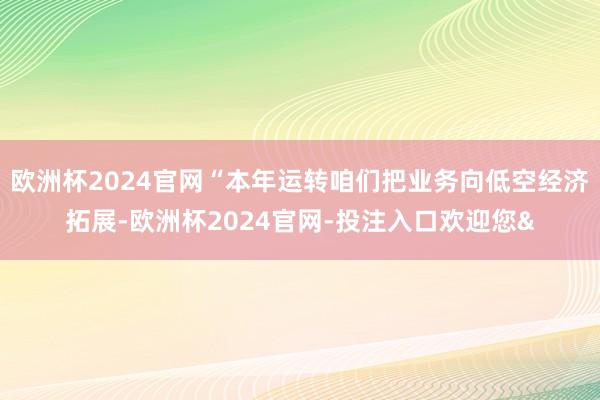 欧洲杯2024官网“本年运转咱们把业务向低空经济拓展-欧洲杯2024官网-投注入口欢迎您&