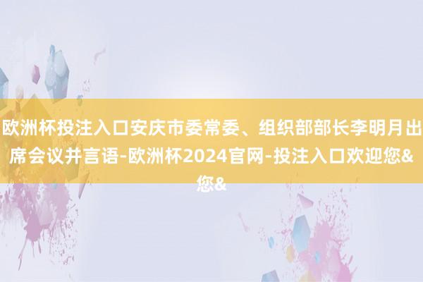 欧洲杯投注入口安庆市委常委、组织部部长李明月出席会议并言语-欧洲杯2024官网-投注入口欢迎您&