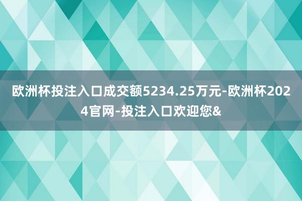 欧洲杯投注入口成交额5234.25万元-欧洲杯2024官网-投注入口欢迎您&