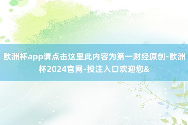 欧洲杯app请点击这里此内容为第一财经原创-欧洲杯2024官网-投注入口欢迎您&
