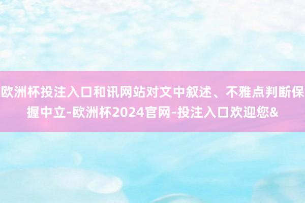 欧洲杯投注入口和讯网站对文中叙述、不雅点判断保握中立-欧洲杯2024官网-投注入口欢迎您&