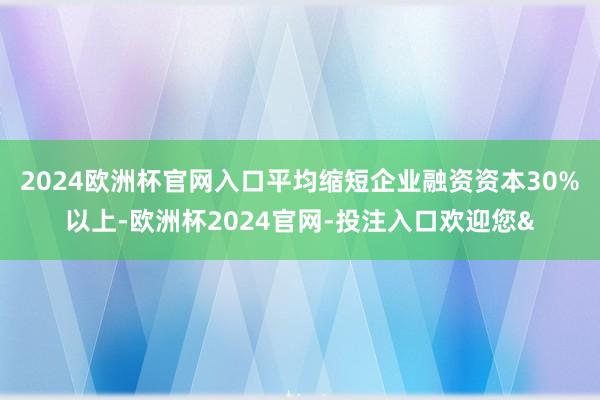 2024欧洲杯官网入口平均缩短企业融资资本30%以上-欧洲杯2024官网-投注入口欢迎您&