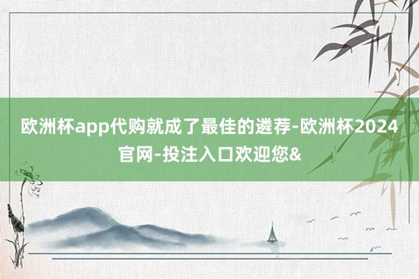 欧洲杯app代购就成了最佳的遴荐-欧洲杯2024官网-投注入口欢迎您&