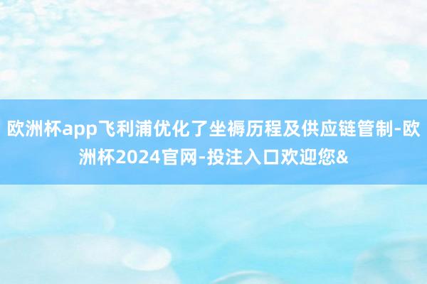 欧洲杯app飞利浦优化了坐褥历程及供应链管制-欧洲杯2024官网-投注入口欢迎您&