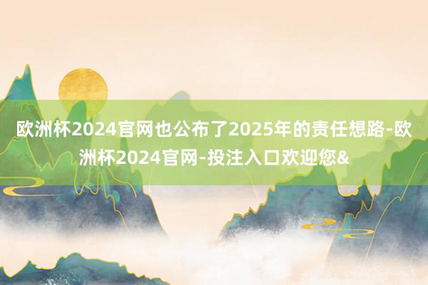 欧洲杯2024官网也公布了2025年的责任想路-欧洲杯2024官网-投注入口欢迎您&