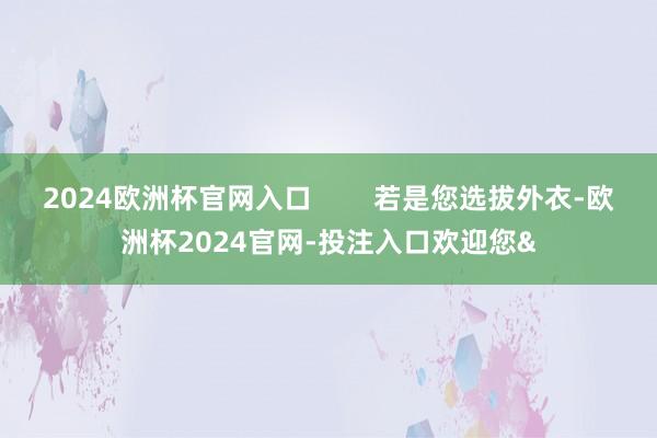 2024欧洲杯官网入口        若是您选拔外衣-欧洲杯