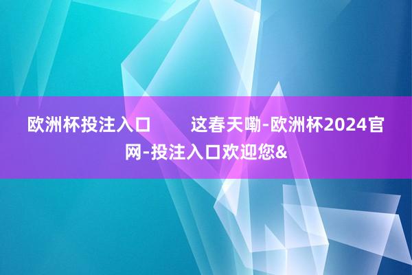 欧洲杯投注入口        这春天嘞-欧洲杯2024官网-