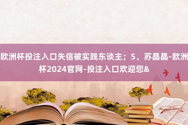 欧洲杯投注入口失信被实践东谈主；5、苏晶晶-欧洲杯2024官网-投注入口欢迎您&