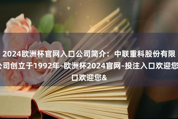 2024欧洲杯官网入口公司简介：中联重科股份有限公司创立于1992年-欧洲杯2024官网-投注入口欢迎您&