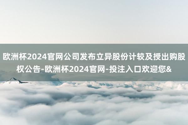 欧洲杯2024官网公司发布立异股份计较及授出购股权公告-欧洲杯2024官网-投注入口欢迎您&