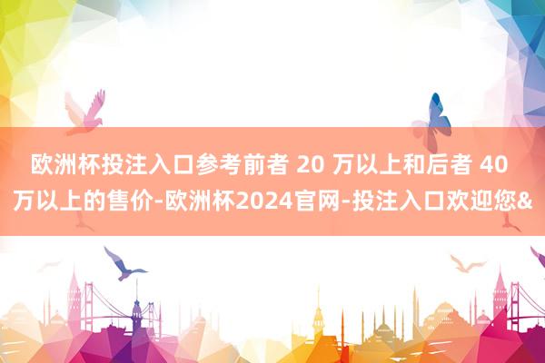欧洲杯投注入口参考前者 20 万以上和后者 40 万以上的售价-欧洲杯2024官网-投注入口欢迎您&