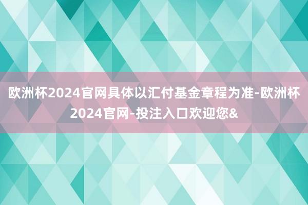 欧洲杯2024官网具体以汇付基金章程为准-欧洲杯2024官网-投注入口欢迎您&