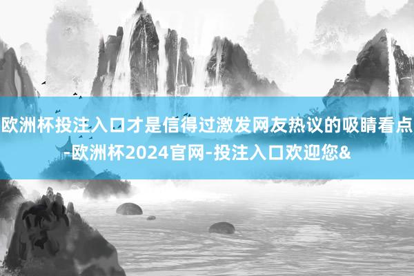 欧洲杯投注入口才是信得过激发网友热议的吸睛看点-欧洲杯2024官网-投注入口欢迎您&