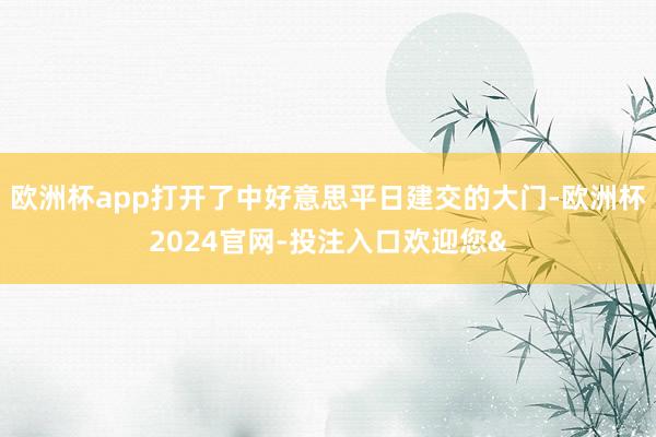 欧洲杯app打开了中好意思平日建交的大门-欧洲杯2024官网-投注入口欢迎您&