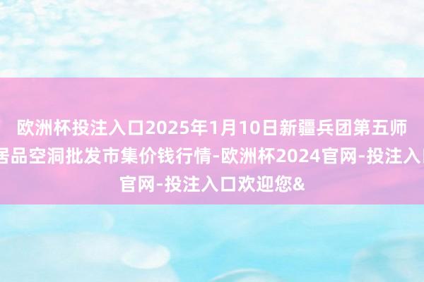 欧洲杯投注入口2025年1月10日新疆兵团第五师三和农副居品