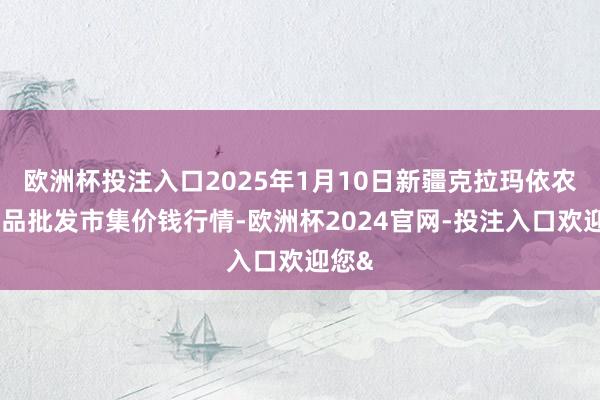 欧洲杯投注入口2025年1月10日新疆克拉玛依农副居品批发市