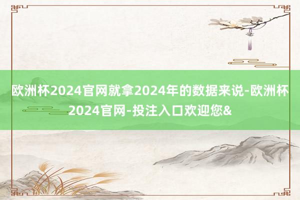 欧洲杯2024官网就拿2024年的数据来说-欧洲杯2024官网-投注入口欢迎您&