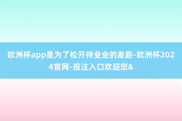 欧洲杯app是为了松开待业金的差距-欧洲杯2024官网-投注入口欢迎您&