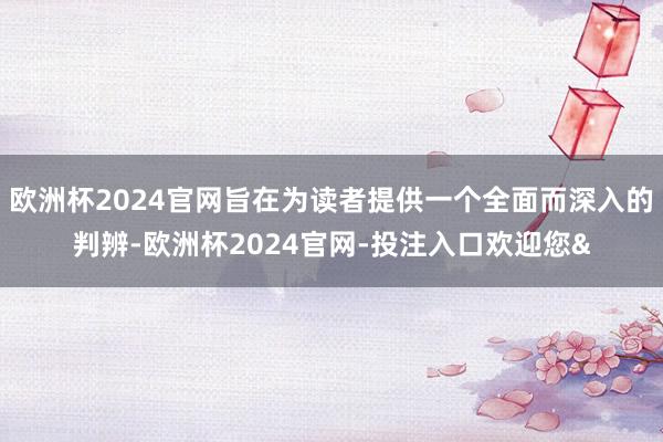 欧洲杯2024官网旨在为读者提供一个全面而深入的判辨-欧洲杯2024官网-投注入口欢迎您&
