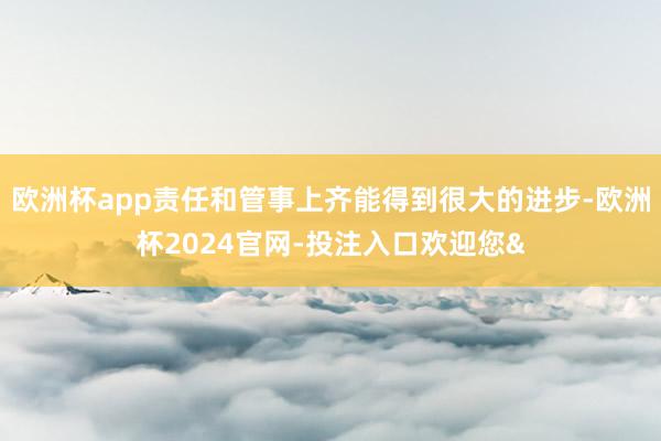 欧洲杯app责任和管事上齐能得到很大的进步-欧洲杯2024官网-投注入口欢迎您&