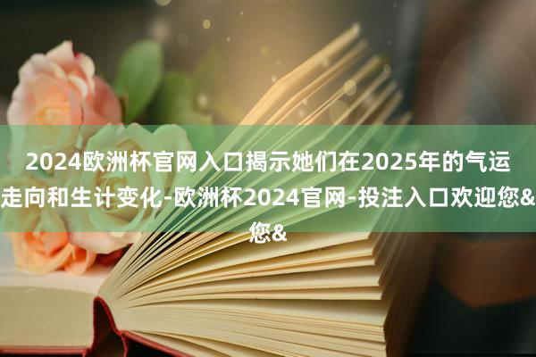 2024欧洲杯官网入口揭示她们在2025年的气运走向和生计变化-欧洲杯2024官网-投注入口欢迎您&