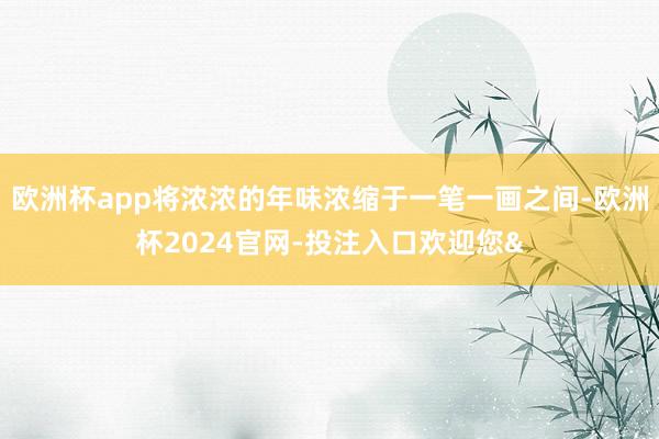 欧洲杯app将浓浓的年味浓缩于一笔一画之间-欧洲杯2024官网-投注入口欢迎您&