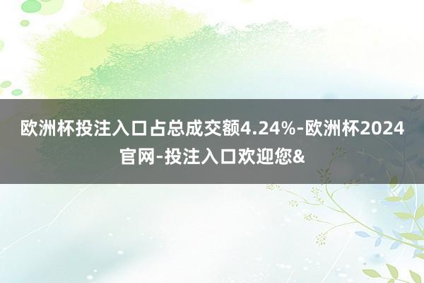 欧洲杯投注入口占总成交额4.24%-欧洲杯2024官网-投注入口欢迎您&