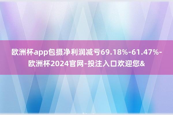 欧洲杯app包摄净利润减亏69.18%-61.47%-欧洲杯2024官网-投注入口欢迎您&