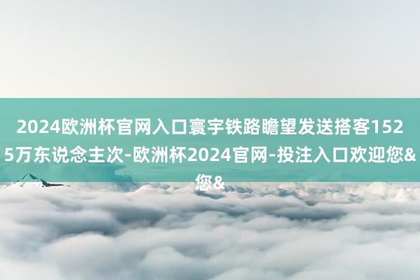 2024欧洲杯官网入口寰宇铁路瞻望发送搭客1525万东说念主次-欧洲杯2024官网-投注入口欢迎您&